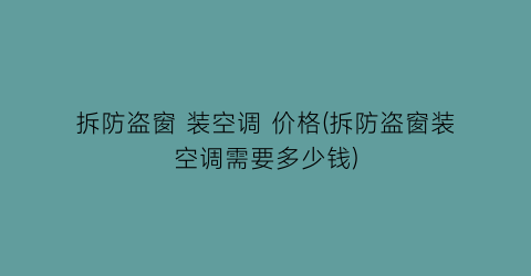 拆防盗窗 装空调 价格(拆防盗窗装空调需要多少钱)